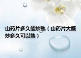 山药片多久能炒熟（山药片大概炒多久可以熟）