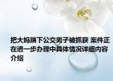 把大妈踹下公交男子被抓获 案件正在进一步办理中具体情况详细内容介绍