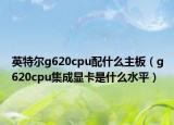 英特尔g620cpu配什么主板（g620cpu集成显卡是什么水平）
