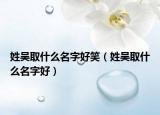 姓吴取什么名字好笑（姓吴取什么名字好）