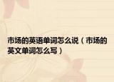市场的英语单词怎么说（市场的英文单词怎么写）