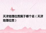 天津地理位置属于哪个省（天津地理位置）