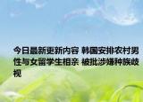 今日最新更新内容 韩国安排农村男性与女留学生相亲 被批涉嫌种族歧视