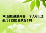 今日最新更新内容 一个人可以注册几个微信 最多五个吗