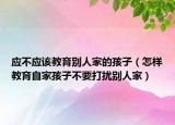 应不应该教育别人家的孩子（怎样教育自家孩子不要打扰别人家）