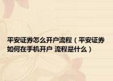 平安证券怎么开户流程（平安证券如何在手机开户 流程是什么）