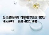 当日最新消息 花呗临时额度可以分期还款吗 一般是可以分期的
