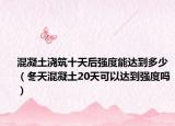 混凝土浇筑十天后强度能达到多少（冬天混凝土20天可以达到强度吗）