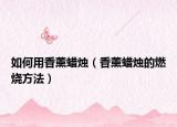 如何用香薰蜡烛（香薰蜡烛的燃烧方法）