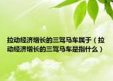 拉动经济增长的三驾马车属于（拉动经济增长的三驾马车是指什么）