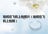 如何在飞机上拍照片（如何在飞机上拍照）