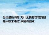 当日最新消息 为什么我有微粒贷但是审核未通过 原因有四点