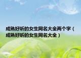 成熟好听的女生网名大全两个字（成熟好听的女生网名大全）