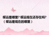 绥远是哪里? 绥远现在还存在吗?（绥远是现在的哪里）
