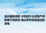 当日最新消息 孕妇吃什么食物产后的孩子皮肤白 建议多吃优质蛋白的食物