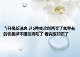 当日最新消息 这5种食盐别再买了家里有的快倒掉不建议再吃了 看完涨知识了