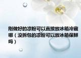 刚做好的凉粉可以直接放冰箱冷藏哪（没拆包的凉粉可以放冰箱保鲜吗）