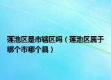 莲池区是市辖区吗（莲池区属于哪个市哪个县）