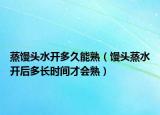 蒸馒头水开多久能熟（馒头蒸水开后多长时间才会熟）