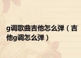 g调歌曲吉他怎么弹（吉他g调怎么弹）