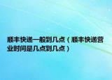 顺丰快递一般到几点（顺丰快递营业时间是几点到几点）
