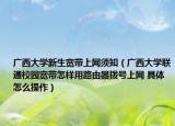 广西大学新生宽带上网须知（广西大学联通校园宽带怎样用路由器拨号上网 具体怎么操作）
