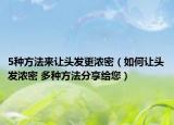 5种方法来让头发更浓密（如何让头发浓密 多种方法分享给您）
