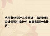 房屋装修设计注意事项（房屋装修设计需要注意什么 有哪些设计小技巧）