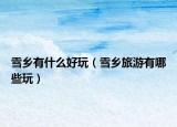 雪乡有什么好玩（雪乡旅游有哪些玩）