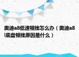 奥迪a8低速顿挫怎么办（奥迪a8l底盘顿挫原因是什么）