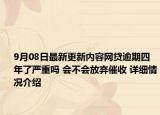 9月08日最新更新内容网贷逾期四年了严重吗 会不会放弃催收 详细情况介绍