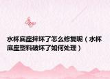 水杯底座摔坏了怎么修复呢（水杯底座塑料破坏了如何处理）