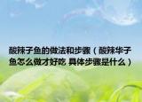 酸辣子鱼的做法和步骤（酸辣华子鱼怎么做才好吃 具体步骤是什么）