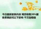 今日最新更新内容 网贷收取20%服务费真的可以下款吗 千万别相信