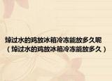 焯过水的鸡放冰箱冷冻能放多久呢（焯过水的鸡放冰箱冷冻能放多久）