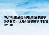 9月08日最新更新内容投资收益率多少合适 什么是投资收益率 详细情况介绍