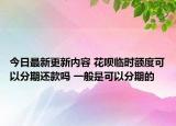 今日最新更新内容 花呗临时额度可以分期还款吗 一般是可以分期的