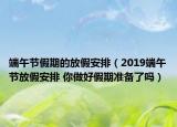 端午节假期的放假安排（2019端午节放假安排 你做好假期准备了吗）
