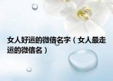 女人好运的微信名字（女人最走运的微信名）