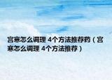 宫寒怎么调理 4个方法推荐药（宫寒怎么调理 4个方法推荐）
