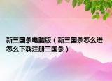 新三国杀电脑版（新三国杀怎么进 怎么下载注册三国杀）