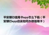 平安银行信用卡app怎么下载（平安银行app应该如何办理信用卡）