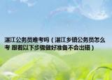湛江公务员难考吗（湛江乡镇公务员怎么考 跟着以下步骤做好准备不会出错）
