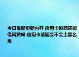 今日最新更新内容 信用卡逾期还能借网贷吗 信用卡逾期会不会上黑名单