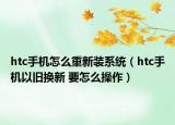 htc手机怎么重新装系统（htc手机以旧换新 要怎么操作）