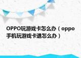 OPPO玩游戏卡怎么办（oppo手机玩游戏卡退怎么办）