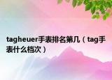 tagheuer手表排名第几（tag手表什么档次）