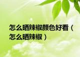怎么晒辣椒颜色好看（怎么晒辣椒）