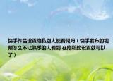 快手作品设置隐私别人能看见吗（快手发布的视频怎么不让熟悉的人看到 在隐私处设置就可以了）