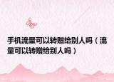 手机流量可以转赠给别人吗（流量可以转赠给别人吗）